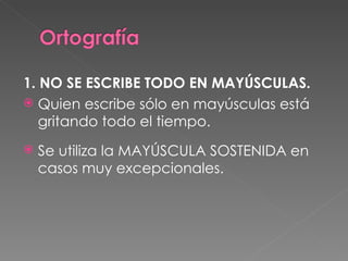 1. NO SE ESCRIBE TODO EN MAYÚSCULAS. Quien escribe sólo en mayúsculas está gritando todo el tiempo. Se utiliza la MAYÚSCULA SOSTENIDA en casos muy excepcionales. 