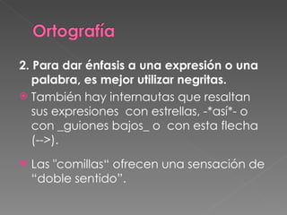 2. Para dar énfasis a una expresión o una palabra, es mejor utilizar negritas. También hay internautas que resaltan sus expresiones  con estrellas, -*así*- o con _guiones bajos_ o  con esta flecha (-->). Las "comillas“ ofrecen una sensación de “doble sentido”. 