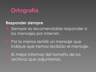 Responder siempre Siempre es recomendable responder a los mensajes por internet. Por lo menos remitir un mensaje que indique que hemos recibido el mensaje. Es mejor informar del tamaño de los archivos que adjuntamos. 