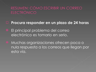Procura responder en un plazo de 24 horas El principal problema del correo electrónico es tomarlo en serio. Muchas organizaciones ofrecen poca o nula respuesta a los correos que llegan por esta vía. 