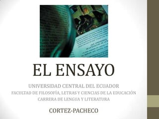 EL ENSAYO
       UNIVERSIDAD CENTRAL DEL ECUADOR
FACULTAD DE FILOSOFÍA, LETRAS Y CIENCIAS DE LA EDUCACIÓN
           CARRERA DE LENGUA Y LITERATURA

                CORTEZ-PACHECO
 