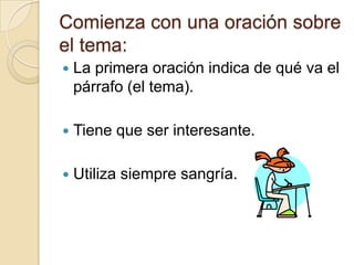 Comienza con una oración sobre
el tema:
   La primera oración indica de qué va el
    párrafo (el tema).

   Tiene que ser interesante.

   Utiliza siempre sangría.
 