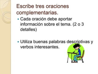 Escribe tres oraciones
complementarias.
   Cada oración debe aportar
    información sobre el tema. (2 o 3
    detalles)

   Utiliza buenas palabras descriptivas y
    verbos interesantes.
 
