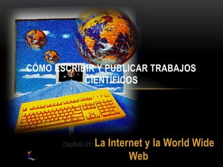 La Internet y la World Wide
Web
CÓMO ESCRIBIR Y PUBLICAR TRABAJOS
CIENTÍFICOS
 