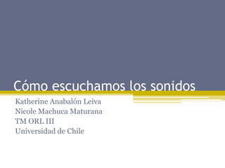 Cómo escuchamos los sonidos
Katherine Anabalón Leiva
Nicole Machuca Maturana
TM ORL III
Universidad de Chile
 