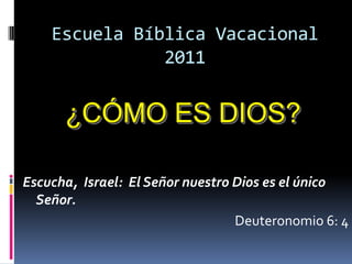 Escuela Bíblica Vacacional
               2011


      ¿CÓMO ES DIOS?

Escucha, Israel: El Señor nuestro Dios es el único
  Señor.
                                  Deuteronomio 6: 4
 