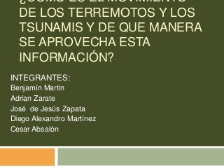 ¿CÓMO ES EL MOVIMIENTO
DE LOS TERREMOTOS Y LOS
TSUNAMIS Y DE QUE MANERA
SE APROVECHA ESTA
INFORMACIÓN?
INTEGRANTES:
Benjamín Martin
Adrian Zarate
José de Jesús Zapata
Diego Alexandro Martínez
Cesar Absalón

 