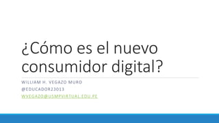 ¿Cómo es el nuevo
consumidor digital?
WILLIAM H. VEGAZO MURO
@EDUCADOR23013
WVEGAZO@USMPVIRTUAL.EDU.PE
 