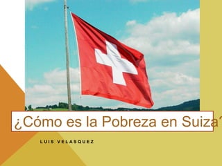 L U I S V E L A S Q U E Z
¿Cómo es la Pobreza en Suiza?
 