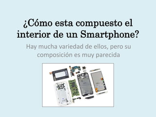 ¿Cómo esta compuesto el 
interior de un Smartphone? 
Hay mucha variedad de ellos, pero su 
composición es muy parecida 
 