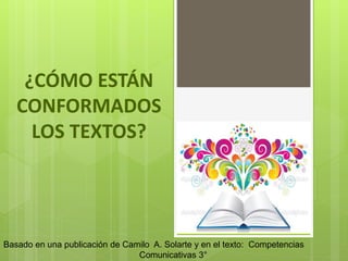 ¿CÓMO ESTÁN
CONFORMADOS
LOS TEXTOS?
Basado en una publicación de Camilo A. Solarte y en el texto: Competencias
Comunicativas 3°
 