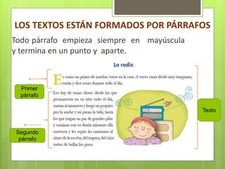 LOS TEXTOS ESTÁN FORMADOS POR PÁRRAFOS
Todo párrafo empieza siempre en mayúscula
y termina en un punto y aparte.
Primer
párrafo
Segundo
párrafo
Texto
 