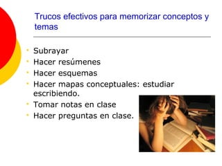 Trucos efectivos para memorizar conceptos y
    temas

   Subrayar
   Hacer resúmenes
   Hacer esquemas
   Hacer mapas conceptuales: estudiar
    escribiendo.
   Tomar notas en clase
   Hacer preguntas en clase.
 