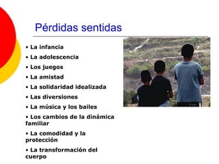Pérdidas sentidas
• La infancia
• La adolescencia
• Los juegos
• La amistad
• La solidaridad idealizada
• Las diversiones
• La música y los bailes
• Los cambios de la dinámica
familiar
• La comodidad y la
protección
• La transformación del
cuerpo
 