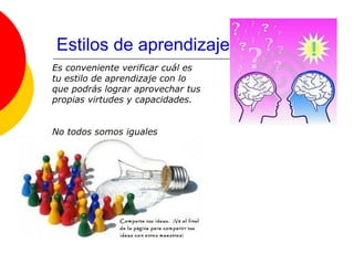 Estilos de aprendizaje
Es conveniente verificar cuál es
tu estilo de aprendizaje con lo
que podrás lograr aprovechar tus
propias virtudes y capacidades.


No todos somos iguales
 
