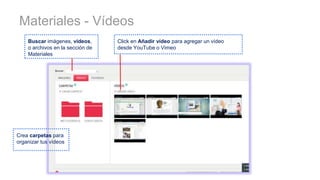 Materiales - Vídeos
Click en Añadir vídeo para agregar un vídeo
desde YouTube o Vimeo
Buscar imágenes, vídeos,
o archivos en la sección de
Materiales
Crea carpetas para
organizar tus vídeos
 