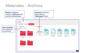 Materiales - Archivos
Buscar imágenes,
vídeos, o archivos en la
sección de Materiales
Arrastrar archivos o
hacer click en
Telecargar fichero
Crea carpetas
para organizar
tus archivos
 