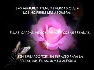 LAS  MUJERES  TIENEN FUERZAS QUE A  LOS HOMBRES LES ASOMBRA:  ELLAS, CARGAN NIÑOS, PENAS Y COSAS PESADAS, SIN EMBARGO TIENEN ESPACIO PARA LA FELICIDAD, EL AMOR Y LA ALEGRÍA   