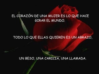 EL CORAZÓN DE UNA MUJER ES LO QUE HACE GIRAR EL MUNDO.   TODO LO QUE ELLAS QUIEREN ES UN ABRAZO, UN BESO, UNA CARICIA, UNA LLAMADA. 