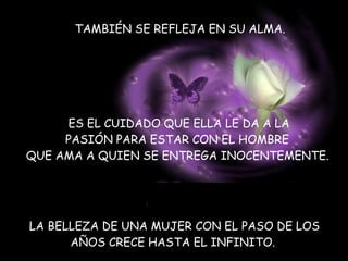 TAMBIÉN SE REFLEJA EN SU ALMA.  ES EL CUIDADO QUE ELLA LE DA A LA PASIÓN PARA ESTAR CON EL HOMBRE  QUE AMA A QUIEN SE ENTREGA INOCENTEMENTE.   LA BELLEZA DE UNA MUJER CON EL PASO DE LOS  AÑOS CRECE HASTA EL INFINITO.  