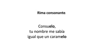 Consuelo,
tu nombre me sabía
igual que un caramelo
Rima consonante:
 