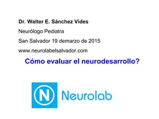 Dr. Walter E. Sánchez Vides
Neurólogo Pediatra
San Salvador 19 demarzo de 2015
www.neurolabelsalvador.com
Cómo evaluar el neurodesarrollo?
 