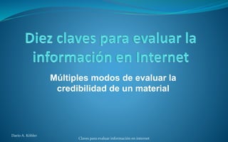 Múltiples modos de evaluar la
credibilidad de un material
Claves para evaluar información en internet
Darío A. Köhler
 