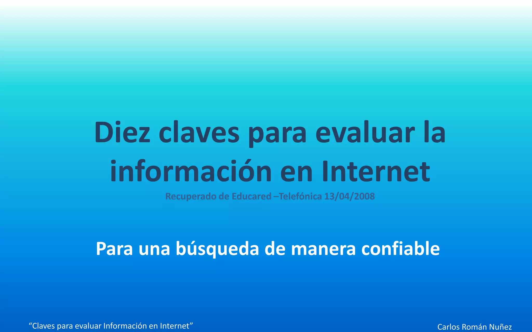 Carlos Román Nuñez
Diez claves para evaluar la
información en Internet
Recuperado de Educared –Telefónica 13/04/2008
Para una búsqueda de manera confiable
“Claves para evaluar Información en Internet”
