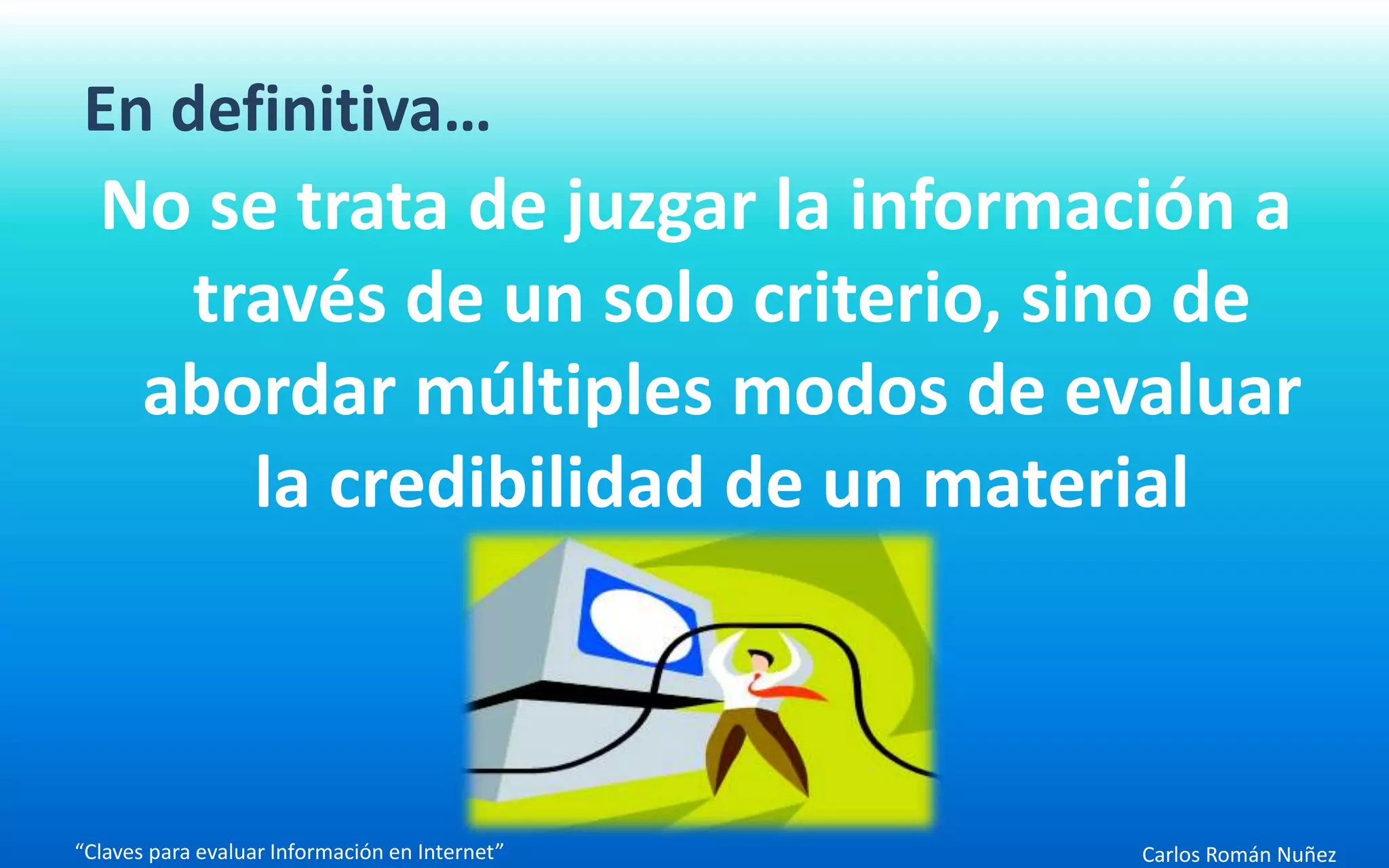Carlos Román Nuñez
En definitiva…
No se trata de juzgar la información a
través de un solo criterio, sino de
abordar múltiples modos de evaluar
la credibilidad de un material
“Claves para evaluar Información en Internet”