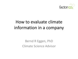 How to evaluate climate
information in a company

     Bernd R Eggen, PhD
   Climate Science Advisor
 