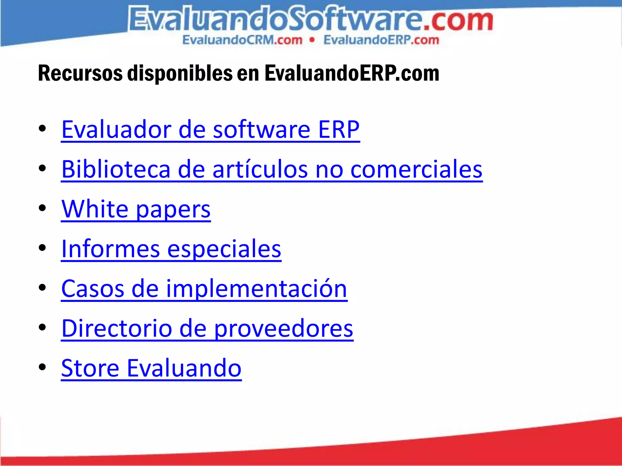 Recursos disponibles en EvaluandoERP.com

•   Evaluador de software ERP
•   Biblioteca de artículos no comerciales
•   White papers
•   Informes especiales
•   Casos de implementación
•   Directorio de proveedores
•   Store Evaluando
 