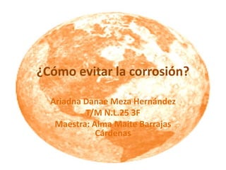 ¿Cómo evitar la corrosión?
Ariadna Danae Meza Hernández
T/M N.L.25 3F
Maestra: Alma Maite Barrajas
Cárdenas
 