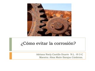 ¿Cómo evitar la corrosión?
Adriana Noely Castillo Duarte N.L. 10 3-C
Maestra: Alma Maite Barajas Cárdenas.
 