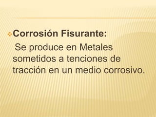 Corrosión Fisurante:
Se produce en Metales
sometidos a tenciones de
tracción en un medio corrosivo.
 