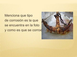Menciona que tipo
de corrosión es la que
se encuentra en la foto
y como es que se corroe
 