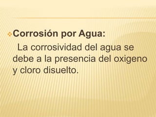 Corrosión por Agua:
La corrosividad del agua se
debe a la presencia del oxigeno
y cloro disuelto.
 