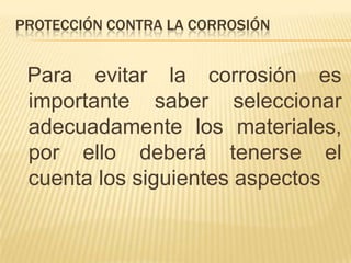 PROTECCIÓN CONTRA LA CORROSIÓN
Para evitar la corrosión es
importante saber seleccionar
adecuadamente los materiales,
por ello deberá tenerse el
cuenta los siguientes aspectos
 
