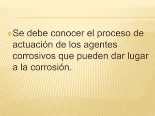 Se debe conocer el proceso de
actuación de los agentes
corrosivos que pueden dar lugar
a la corrosión.
 