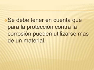 Se debe tener en cuenta que
para la protección contra la
corrosión pueden utilizarse mas
de un material.
 