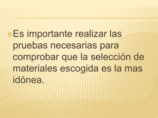 Es importante realizar las
pruebas necesarias para
comprobar que la selección de
materiales escogida es la mas
idónea.
 