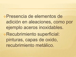 Presencia de elementos de
adición en aleaciones, como por
ejemplo aceros inoxidables.
Recubrimiento superficial:
pinturas, capas de oxido,
recubrimiento metálico.
 