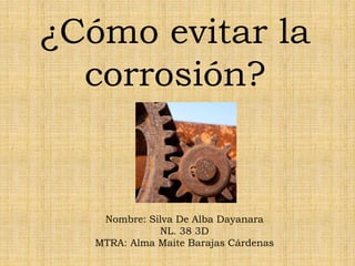 ¿Cómo evitar la
corrosión?
Nombre: Silva De Alba Dayanara
NL. 38 3D
MTRA: Alma Maite Barajas Cárdenas
 
