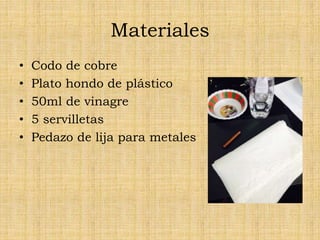 Materiales
• Codo de cobre
• Plato hondo de plástico
• 50ml de vinagre
• 5 servilletas
• Pedazo de lija para metales
 