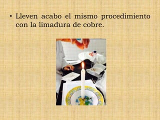 • Lleven acabo el mismo procedimiento
con la limadura de cobre.
 