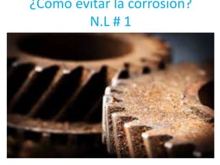 ¿Cómo evitar la corrosión?
N.L # 1
 