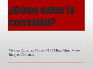 ¿Cómo evitar la
corrosión?
Medina Carranza Moisés #17 | Mtra. Alma Maite
Barajas Cárdenas
 