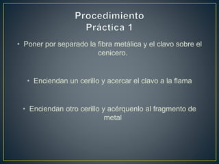 • Poner por separado la fibra metálica y el clavo sobre el
cenicero.
• Enciendan un cerillo y acercar el clavo a la flama
• Enciendan otro cerillo y acérquenlo al fragmento de
metal
 