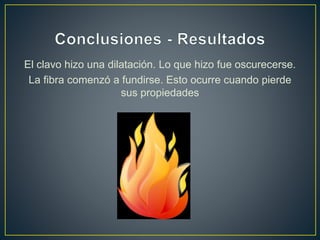 El clavo hizo una dilatación. Lo que hizo fue oscurecerse.
La fibra comenzó a fundirse. Esto ocurre cuando pierde
sus propiedades
 
