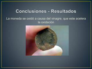 La moneda se oxidó a causa del vinagre, que este acelera
la oxidación
 