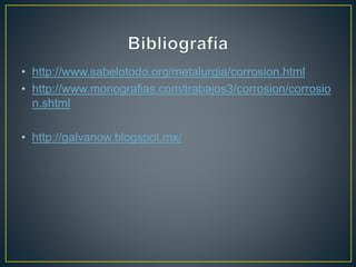 • http://www.sabelotodo.org/metalurgia/corrosion.html
• http://www.monografias.com/trabajos3/corrosion/corrosio
n.shtml
• http://galvanow.blogspot.mx/
 